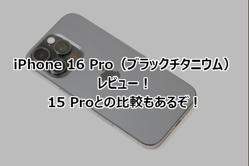 iPhone 16 Pro（ブラックチタニウム） レビュー！ 15 Proとの比較もあるぞ！